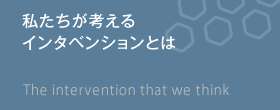 私たちが考えるインタベンションとは　The intervention that we think